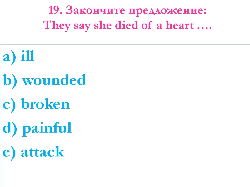 19. Закончите предложение: They say she died of a heart ….   